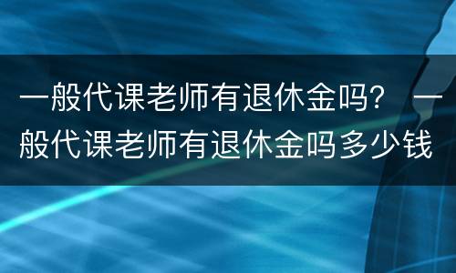 一般代课老师有退休金吗？ 一般代课老师有退休金吗多少钱