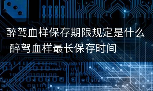 醉驾血样保存期限规定是什么 醉驾血样最长保存时间