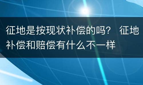 征地是按现状补偿的吗？ 征地补偿和赔偿有什么不一样