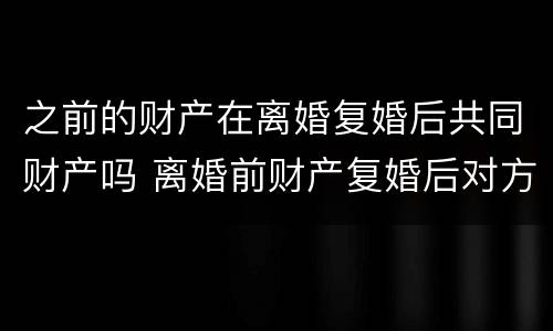 之前的财产在离婚复婚后共同财产吗 离婚前财产复婚后对方有份吗