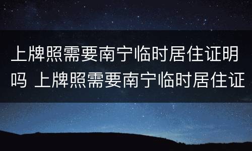 上牌照需要南宁临时居住证明吗 上牌照需要南宁临时居住证明吗怎么办