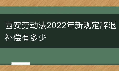 西安劳动法2022年新规定辞退补偿有多少