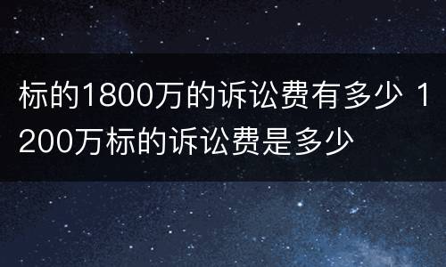 标的1800万的诉讼费有多少 1200万标的诉讼费是多少