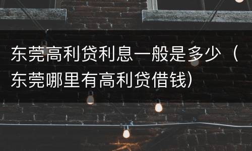 东莞高利贷利息一般是多少（东莞哪里有高利贷借钱）
