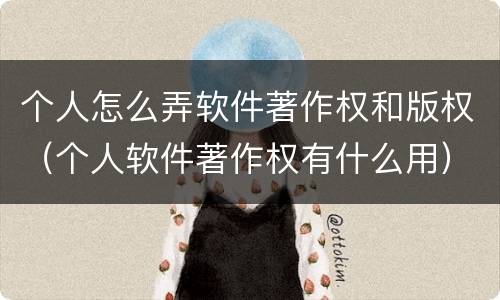 个人怎么弄软件著作权和版权（个人软件著作权有什么用）