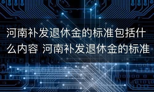 河南补发退休金的标准包括什么内容 河南补发退休金的标准包括什么内容和费用