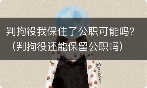 判拘役我保住了公职可能吗？（判拘役还能保留公职吗）