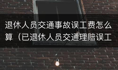 退休人员交通事故误工费怎么算（已退休人员交通理赔误工费）