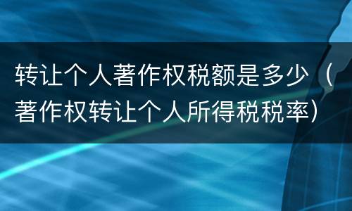 转让个人著作权税额是多少（著作权转让个人所得税税率）