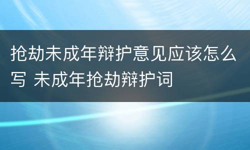 抢劫未成年辩护意见应该怎么写 未成年抢劫辩护词