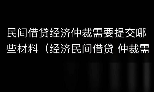 民间借贷经济仲裁需要提交哪些材料（经济民间借贷 仲裁需要哪些资料）