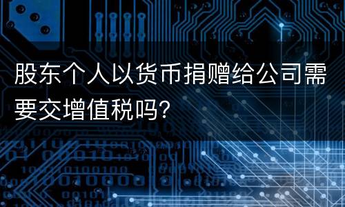 股东个人以货币捐赠给公司需要交增值税吗？