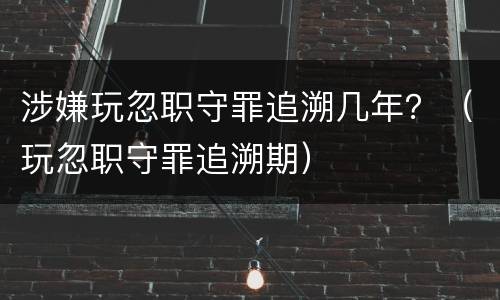 涉嫌玩忽职守罪追溯几年？（玩忽职守罪追溯期）