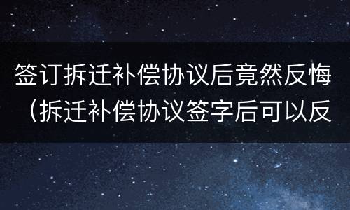 签订拆迁补偿协议后竟然反悔（拆迁补偿协议签字后可以反悔吗）