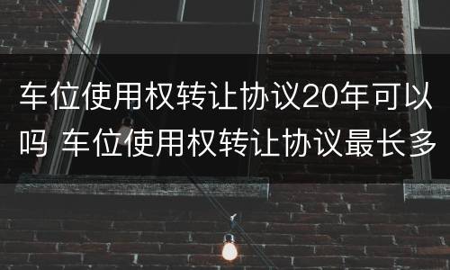 车位使用权转让协议20年可以吗 车位使用权转让协议最长多少年