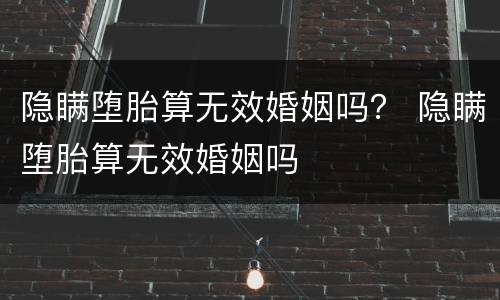 隐瞒堕胎算无效婚姻吗？ 隐瞒堕胎算无效婚姻吗