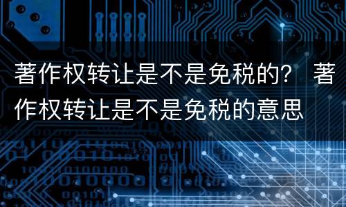 著作权转让是不是免税的？ 著作权转让是不是免税的意思