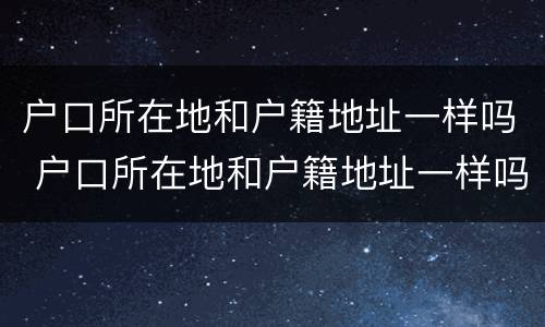 户口所在地和户籍地址一样吗 户口所在地和户籍地址一样吗怎么查