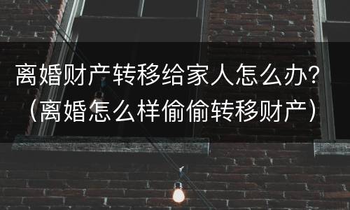 离婚财产转移给家人怎么办？（离婚怎么样偷偷转移财产）