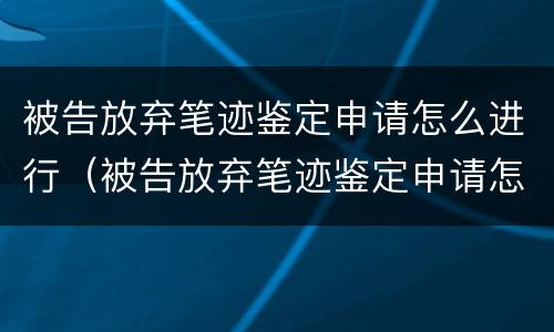 被告放弃笔迹鉴定申请怎么进行（被告放弃笔迹鉴定申请怎么进行审理）