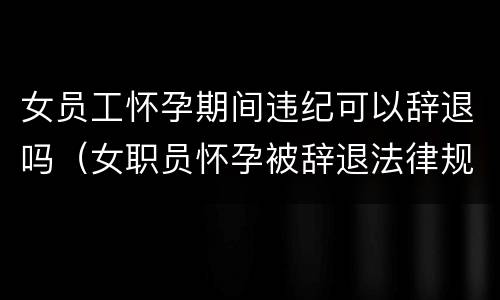女员工怀孕期间违纪可以辞退吗（女职员怀孕被辞退法律规定）