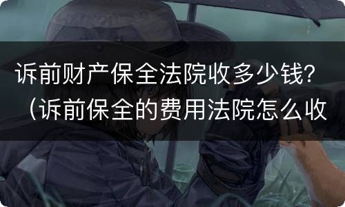 诉前财产保全法院收多少钱？（诉前保全的费用法院怎么收）