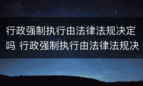 行政强制执行由法律法规决定吗 行政强制执行由法律法规决定吗