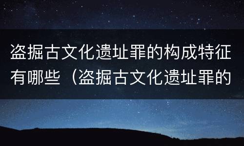 盗掘古文化遗址罪的构成特征有哪些（盗掘古文化遗址罪的构成特征有哪些方面）