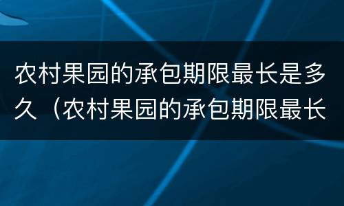 农村果园的承包期限最长是多久（农村果园的承包期限最长是多久呢）