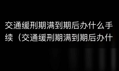 交通缓刑期满到期后办什么手续（交通缓刑期满到期后办什么手续好）