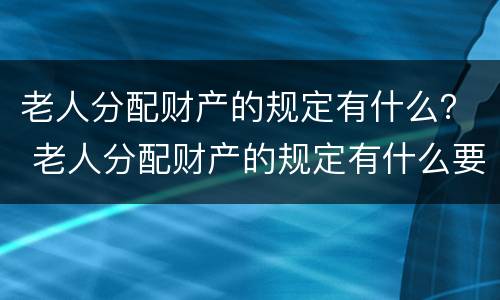老人分配财产的规定有什么？ 老人分配财产的规定有什么要求