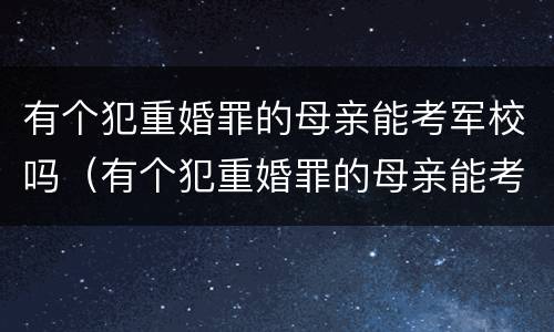 有个犯重婚罪的母亲能考军校吗（有个犯重婚罪的母亲能考军校吗女生）