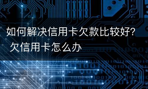 如何解决信用卡欠款比较好？ 欠信用卡怎么办