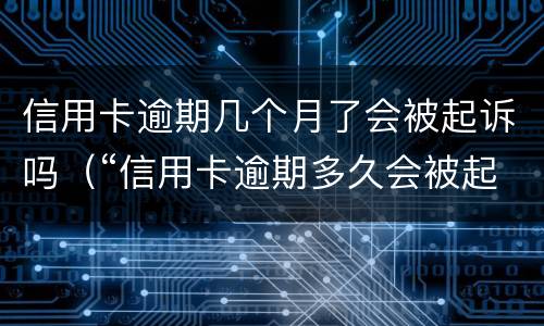 信用卡逾期几个月了会被起诉吗（“信用卡逾期多久会被起诉”）