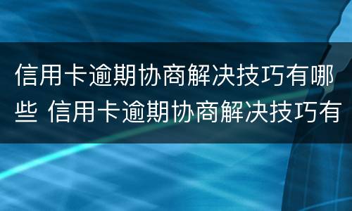 信用卡逾期协商解决技巧有哪些 信用卡逾期协商解决技巧有哪些问题