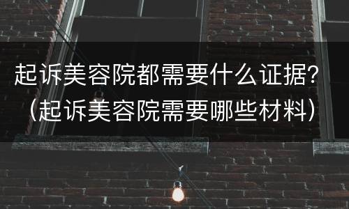 起诉美容院都需要什么证据？（起诉美容院需要哪些材料）