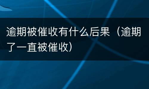 逾期被催收有什么后果（逾期了一直被催收）