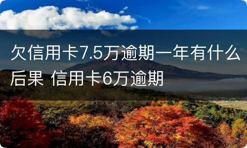 欠信用卡7.5万逾期一年有什么后果 信用卡6万逾期
