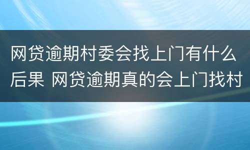 网贷逾期村委会找上门有什么后果 网贷逾期真的会上门找村委吗?