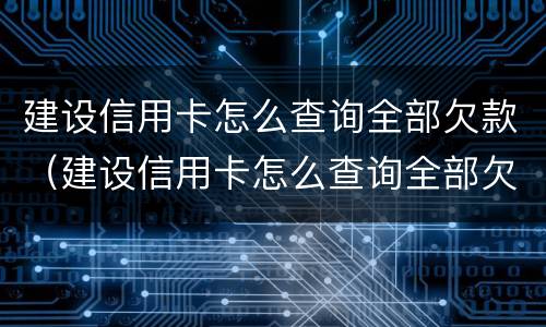 建设信用卡怎么查询全部欠款（建设信用卡怎么查询全部欠款金额）