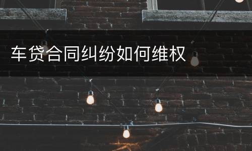 车贷合同纠纷如何维权