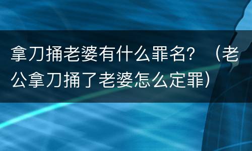 拿刀捅老婆有什么罪名？（老公拿刀捅了老婆怎么定罪）