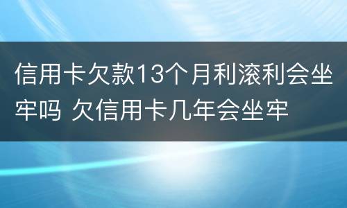 信用卡欠款13个月利滚利会坐牢吗 欠信用卡几年会坐牢