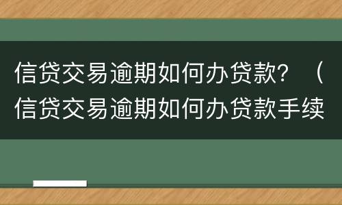 信贷交易逾期如何办贷款？（信贷交易逾期如何办贷款手续）