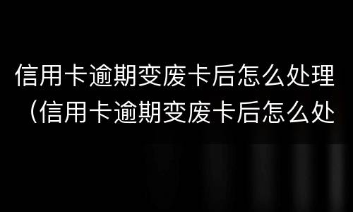 信用卡逾期变废卡后怎么处理（信用卡逾期变废卡后怎么处理呢）