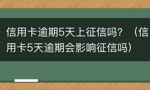 信用卡逾期5天上征信吗？（信用卡5天逾期会影响征信吗）