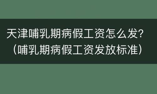 天津哺乳期病假工资怎么发？（哺乳期病假工资发放标准）