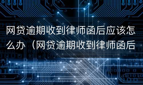 网贷逾期收到律师函后应该怎么办（网贷逾期收到律师函后应该怎么办理）