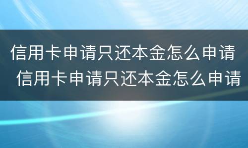 信用卡申请只还本金怎么申请 信用卡申请只还本金怎么申请的