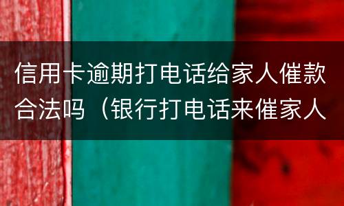信用卡逾期打电话给家人催款合法吗（银行打电话来催家人还信用卡）
